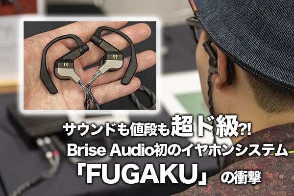 サウンドも値段も超ド級?! Brise Audio初のイヤホンシステム「FUGAKU」の衝撃