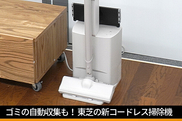 東芝の新コードレス掃除機、どう変わった？ 新搭載のゴミ自動収集＆拭き掃除機能をチェック！