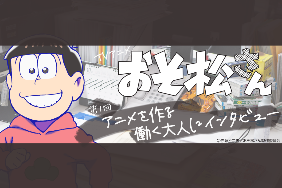 アニメ「おそ松さん」を作った働く大人たち 第1回 作品の司令塔となる制作プロデューサー