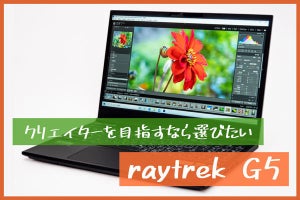 お手ごろなのに本格派！ クリエイターにぴったりの高性能15.6型ノートPC「raytrek G5」を試す