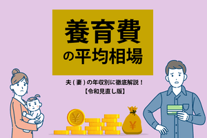 養育費の平均相場は? 夫(妻)の年収別に徹底解説!  