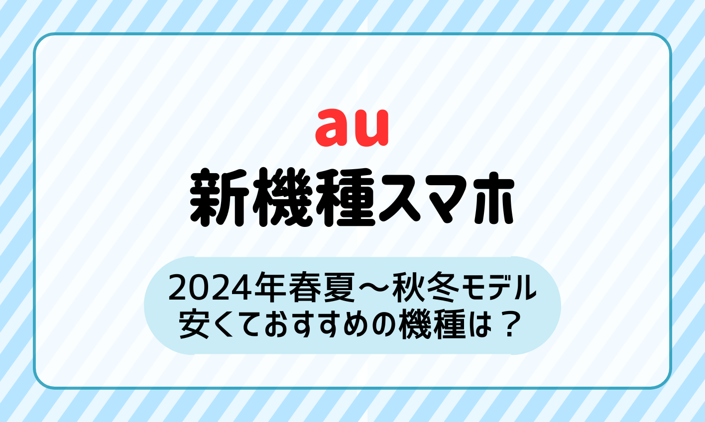 auのおすすめスマホと新機種一覧！2024年春夏〜秋冬モデルで安くておすすめの機種はある？【Android/iPhone】