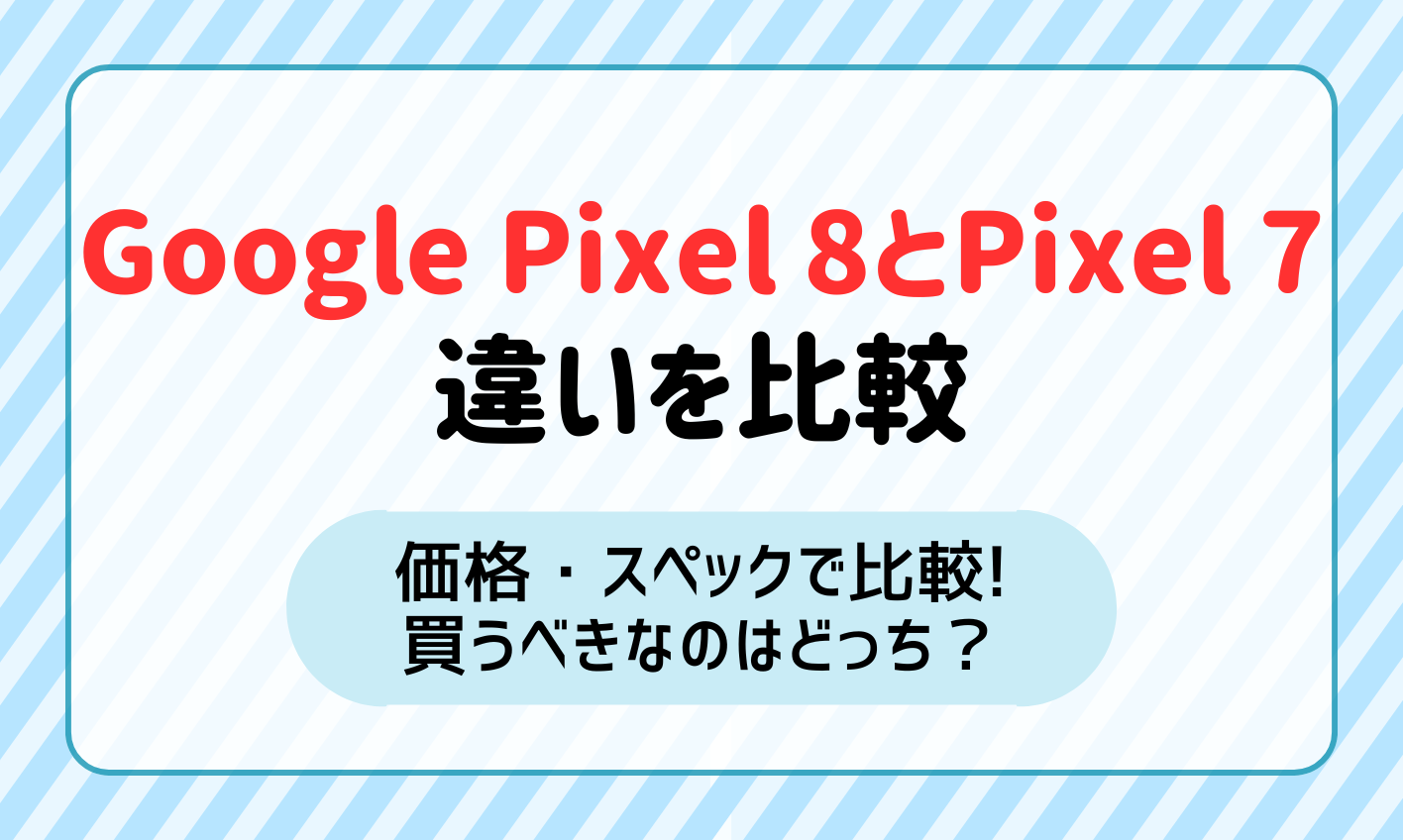 Google Pixel8とPixel7の違いを価格・スペックで比較！どっちを買うべき？