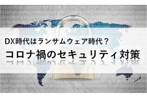 DX時代はランサムウェア時代？コロナ禍のセキュリティ対策 第1回 鋭いランサムウェアの毒牙にかかる企業の現実に立ち向かうには