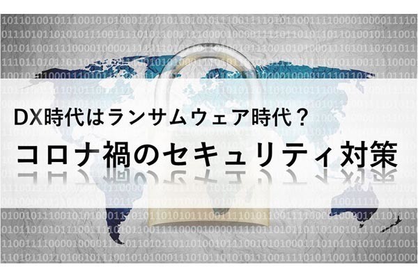 DX時代はランサムウェア時代？コロナ禍のセキュリティ対策 第2回 国家レベルでランサムウェア犯罪を抑止する官民の複合対策