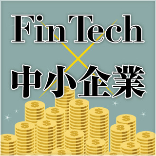 FinTechが中小企業にもたらすものとは? 第3回 FinTechによる効果 - 資金調達編