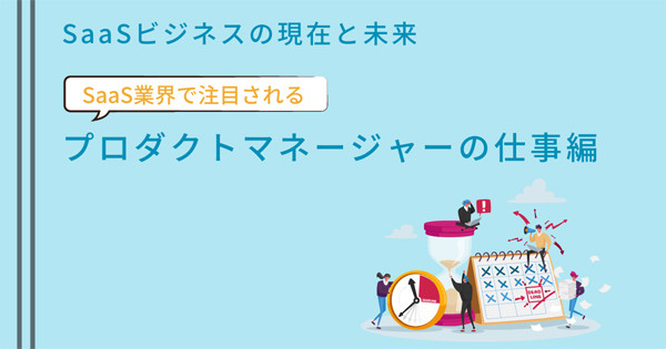 SaaSビジネスの現在と未来 第5回 SaaS業界のプロダクトマネージャーに期待される役割は？