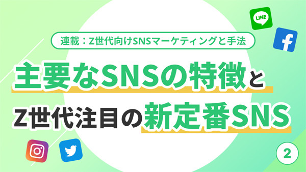 Z世代向けSNSマーケティングと手法 第2回 主要なSNSの特徴とZ世代注目の新定番SNS